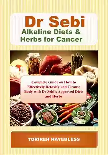 Dr Sebi Alkaline Diets Herbs For Cancer: Complete Guide On How To Detoxify And Cleanse Body With Dr Sebi Approved Diets And Herbs