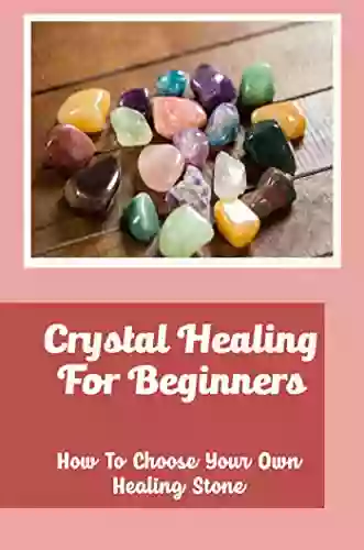 Crystal Healing For Beginners: How To Choose Your Own Healing Stone