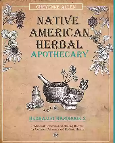 Native American Herbal Apothecary: Herbalist Handbook 2: Traditional Remedies And Healing Recipes For Common Ailments And Radiant Health