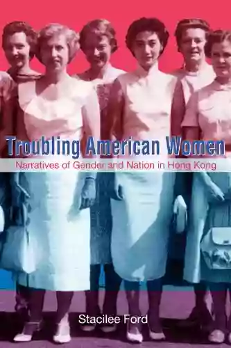 Troubling American Women : Narratives Of Gender And Nation In Hong Kong