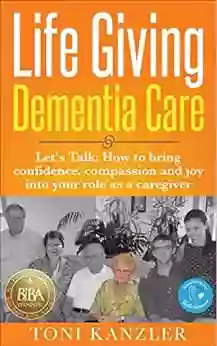 Life Giving Dementia Care: Let S Talk: How To Bring Confidence Compassion And Joy Into Your Role As A Caregiver