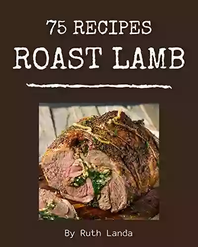 75 Roast Lamb Recipes: Happiness is When You Have a Roast Lamb Cookbook