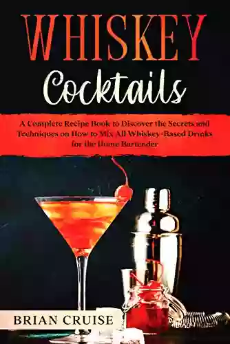 Whiskey Cocktails: A Complete Recipe To Discover The Secrets And Techniques On How To Mix All Whiskey Based Drinks For The Home Bartender