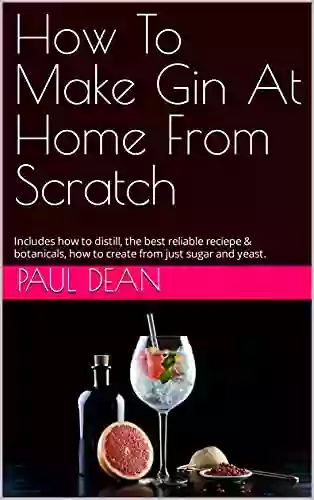 How To Make Gin At Home From Scratch: Includes How To Distill The Best Reliable Reciepe Botanicals How To Create From Just Sugar And Yeast