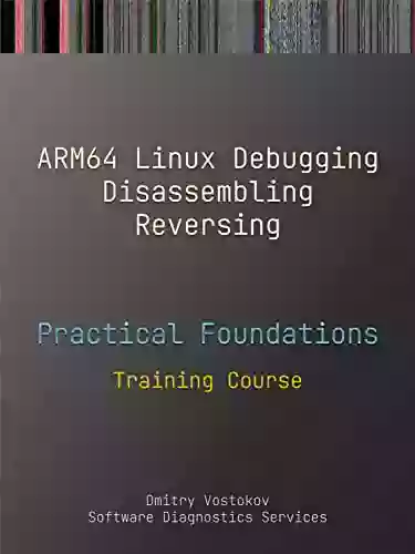 Practical Foundations Of ARM64 Linux Debugging Disassembling Reversing: Training Course (Practical Foundations Of Debugging Disassembling Reversing)