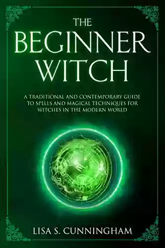 The Beginner Witch: A Traditional And Contemporary Guide To Spells And Magical Techniques For Witches In The Modern World (Witchcraft 4)