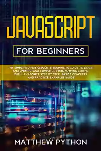 JavaScript For Beginners: The Simplified For Absolute Beginner S Guide To Learn And Understand Computer Programming Coding With JavaScript Step By Step Basics Concepts And Practice Examples Inside