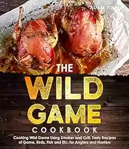 The Wild Game Cookbook For Anglers And Hunters: Cooking Tasty Recipes Of Game Birds Fish And Etc With Your Smoker And Grill