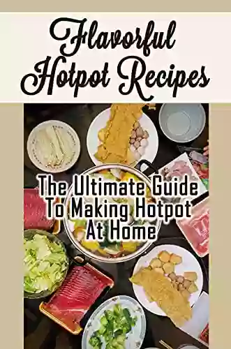 Flavorful Hotpot Recipes: The Ultimate Guide To Making Hotpot At Home: Hotpot Recipes Cookbook For Beginners