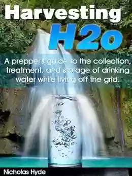 Harvesting H2o: A Prepper S Guide To The Collection Treatment And Storage Of Drinking Water While Living Off The Grid