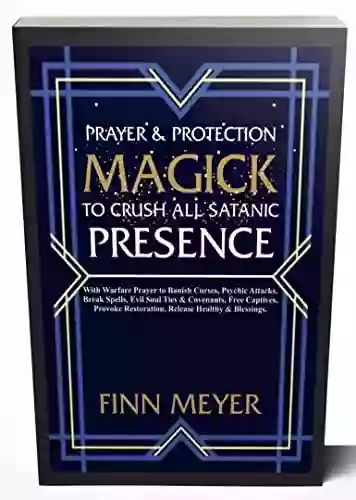 PRAYER PROTECTION MAGICK TO CRUSH ALL SATANIC PRESENCE: With Warfare Prayer To Banish Curses Psychic Attacks Break Spells Evil Soul Ties Covenants Free Captives Provoke Restoration Release