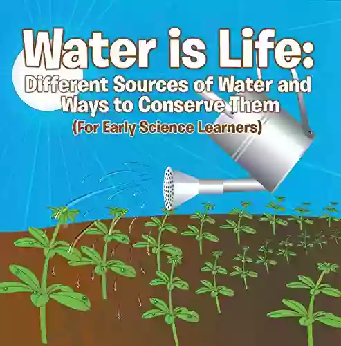 Water Is Life: Different Sources Of Water And Ways To Conserve Them (For Early Science Learners): Nature For Kids Earth Sciences (Children S Water Books)