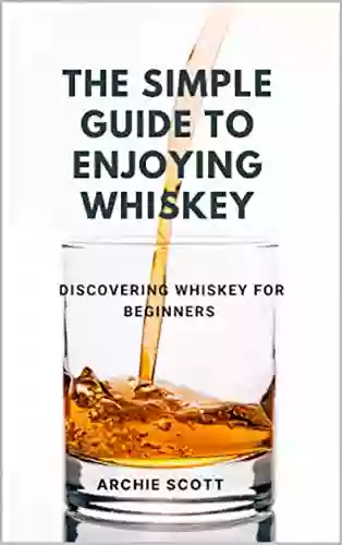 THE SIMPLE GUIDE TO ENJOYING WHISKEY: DISCOVERING WHISKEY FOR BEGINNERS