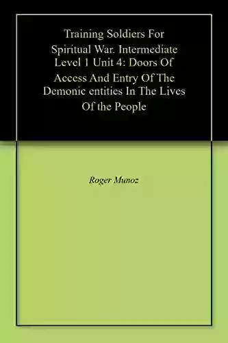 Training Soldiers For Spiritual War Intermediate Level 1 Unit 4: Doors Of Access And Entry Of The Demonic Entities In The Lives Of The People