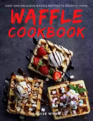 Waffle Cookbook: Easy And Delicious Waffle Recipes To Enjoy At Home