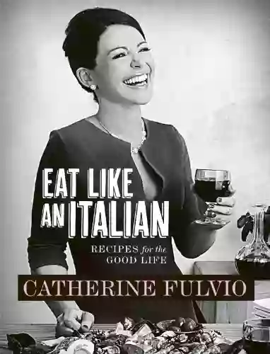 Catherine Fulvio s Eat Like An Italian: Recipes for the Good Life from Catherine Fulvio