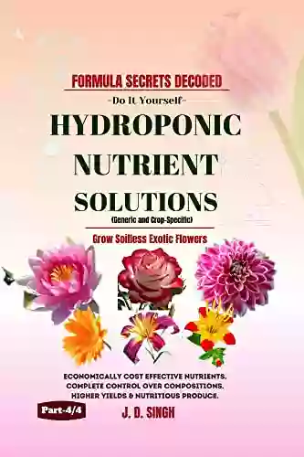 FORMULA SECRETS DECODED Do It Yourself HYDROPONIC NUTRIENT SOLUTIONS *Grow Soilless Exotic Flowers*: Economically Cost Effective Nutrients Complete Compositions Higher Yields (Part 4/4 )