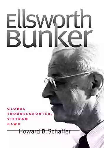 Ellsworth Bunker: Global Troubleshooter Vietnam Hawk