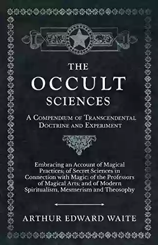 The Occult Sciences A Compendium Of Transcendental Doctrine And Experiment: Embracing An Account Of Magical Practices Of Secret Sciences In Connection Spiritualism Mesmerism And Theosophy