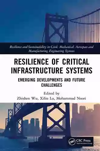 Resilience Of Critical Infrastructure Systems: Emerging Developments And Future Challenges (Resilience And Sustainability In Civil Mechanical Aerospace And Manufacturing Engineering Systems)