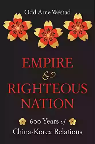 Empire and Righteous Nation: 600 Years of China Korea Relations (The Edwin O Reischauer Lectures 14)