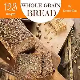 Whole Grain Bread 123: Enjoy 123 Days With Amazing Whole Grain Bread Recipes In Your Own Whole Grain Bread Cookbook (Whole Grain Baking Cookbook Whole Grain Recipes Whole Grain Cookbook) 1