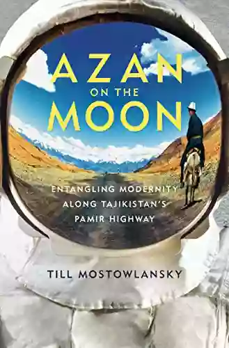 Azan On The Moon: Entangling Modernity Along Tajikistan S Pamir Highway (Central Eurasia In Context)