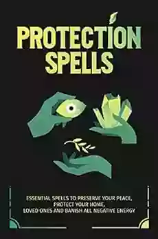 Protection Spells: Essential Spells To Preserve Your Peace Protect Your Home Loved Ones And Banish All Negative Energy