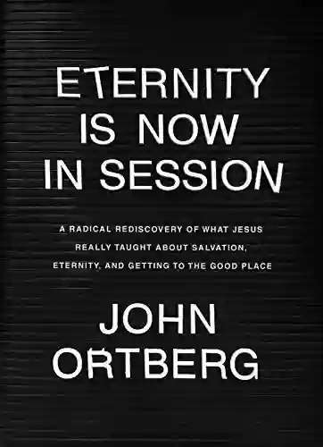 Eternity Is Now In Session: A Radical Rediscovery Of What Jesus Really Taught About Salvation Eternity And Getting To The Good Place