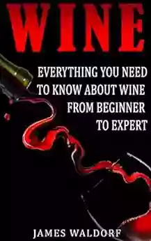 Wine: Everything You Need To Know About Wine From Beginner To Expert (Wine Tasting Wine Pairing Wine Lifestyle)