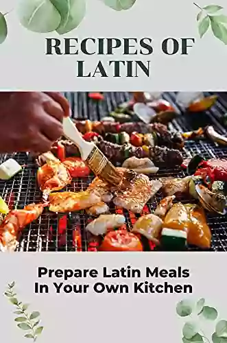 Recipes Of Latin: Prepare Latin Meals In Your Own Kitchen: Cooking Latin Cuisine