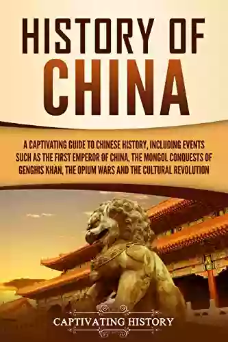 History Of China: A Captivating Guide To Chinese History Including Events Such As The First Emperor Of China The Mongol Conquests Of Genghis Khan The Opium Wars And The Cultural Revolution