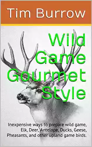 Wild Game Gourmet Style: Inexpensive Ways To Prepare Wild Game Elk Deer Antelope Ducks Geese Pheasants And Other Upland Game Birds (wild Game Cook Book 1)