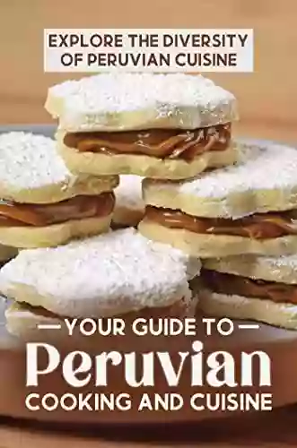 Your Guide To Peruvian Cooking And Cuisine: Explore The Diversity Of Peruvian Cuisine