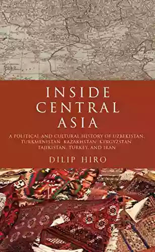 Inside Central Asia: A Political And Cultural History Of Uzbekistan Turkmenistan Kazakhstan Kyrgyz Stan Tajikistan Turkey And Iran