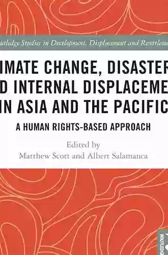 Climate Change Disasters And Internal Displacement In Asia And The Pacific: A Human Rights Based Approach (Routledge Studies In Development Displacement And Resettlement)