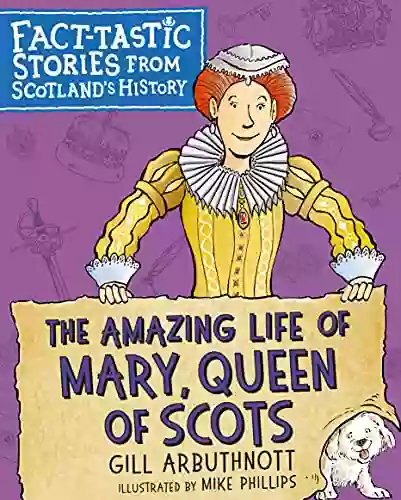 The Amazing Life Of Mary Queen Of Scots: Fact Tastic Stories From Scotland S History