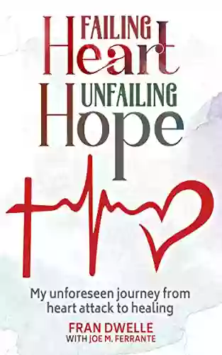 FAILING HEART UNFAILING HOPE: My Unforeseen Journey From Heart Attack To Healing