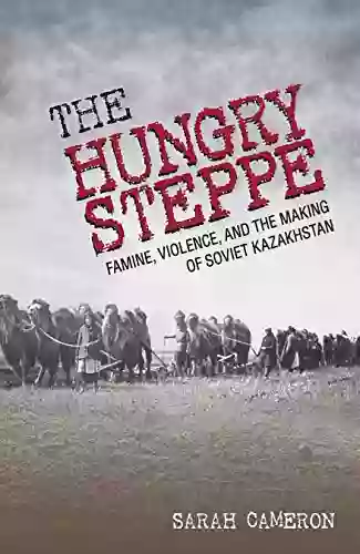 The Hungry Steppe: Famine Violence and the Making of Soviet Kazakhstan