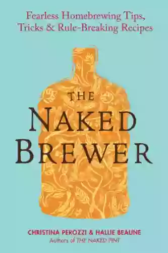 The Naked Brewer: Fearless Homebrewing Tips Tricks Rule Breaking Recipes