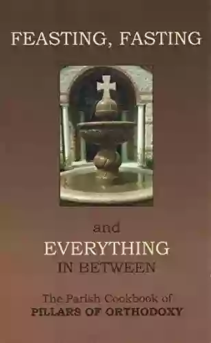 Feasting Fasting And Everything In Between: The Parish Cookbook Of Pillars Of Orthodoxy