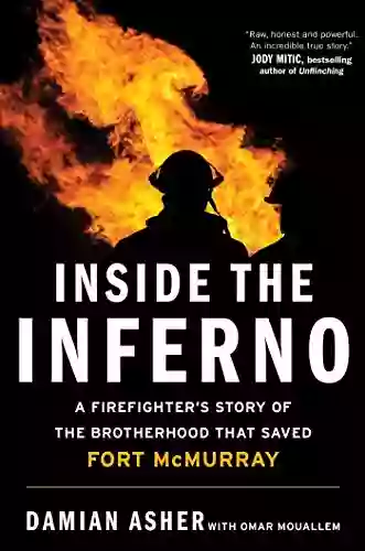 Inside The Inferno: A Firefighter S Story Of The Brotherhood That Saved Fort McMurray