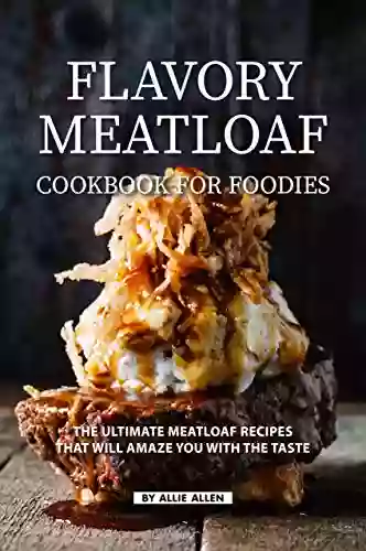 Flavory Meatloaf Cookbook For Foodies: The Ultimate Meatloaf Recipes That Will Amaze You With The Taste