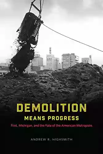 Demolition Means Progress: Flint Michigan And The Fate Of The American Metropolis (Historical Studies Of Urban America)