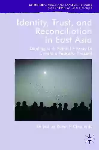 Identity Trust And Reconciliation In East Asia: Dealing With Painful History To Create A Peaceful Present (Rethinking Peace And Conflict Studies)