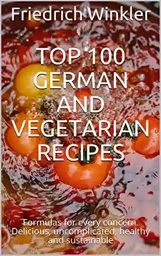 Top 100 German And Vegetarian Recipes: Formulas For Every Concern Delicious Uncomplicated Healthy And Sustainable