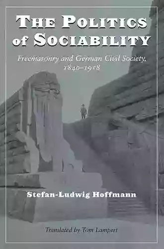 The Politics Of Sociability: Freemasonry And German Civil Society 1840 1918 (Social History Popular Culture And Politics In Germany)