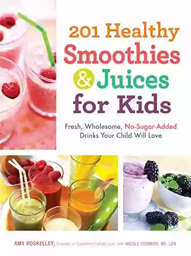 201 Healthy Smoothies Juices For Kids: Fresh Wholesome No Sugar Added Drinks Your Child Will Love