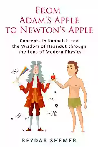 From Adam S Apple To Newton S Apple: Concepts In Kabbalah And The Wisdom Of Hassidut Through The Lens Of Modern Physics