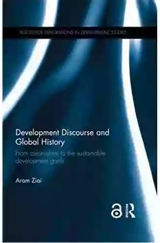 Development Discourse And Global History: From Colonialism To The Sustainable Development Goals (Routledge Explorations In Development Studies)